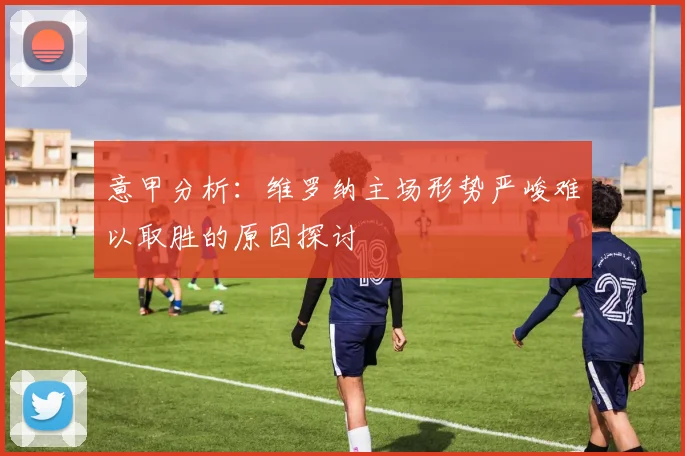 意甲分析：维罗纳主场形势严峻难以取胜的原因探讨