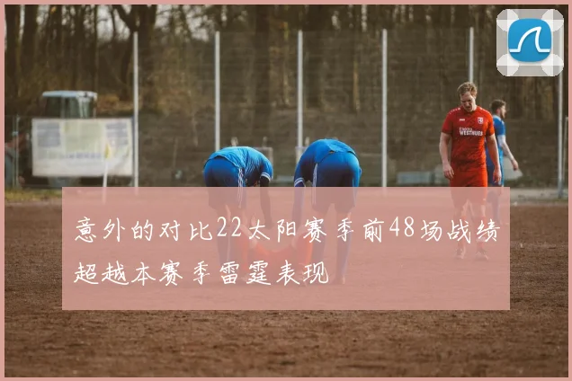 意外的对比22太阳赛季前48场战绩超越本赛季雷霆表现