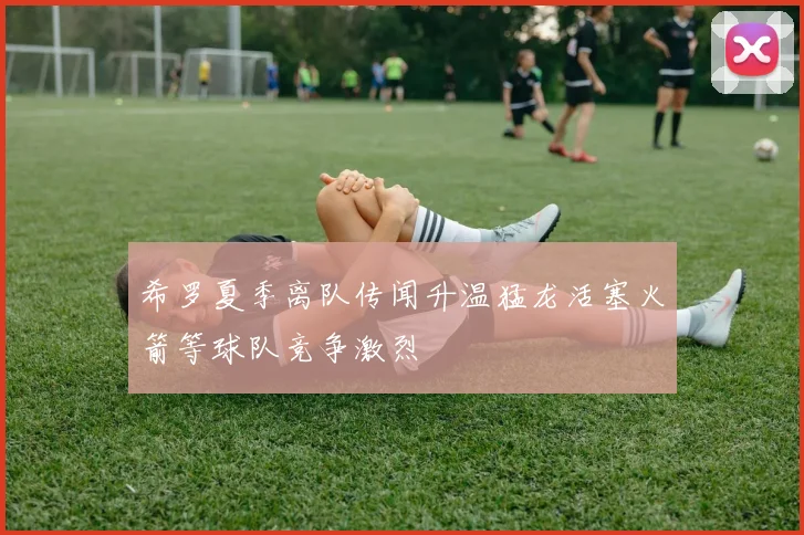 希罗夏季离队传闻升温猛龙活塞火箭等球队竞争激烈