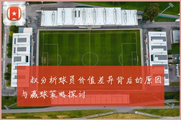 囧叔分析球员价值差异背后的原因与赢球策略探讨