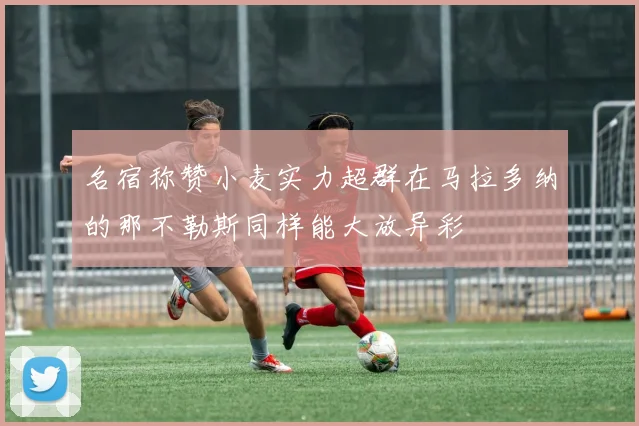 名宿称赞小麦实力超群在马拉多纳的那不勒斯同样能大放异彩