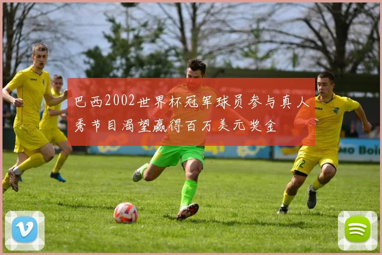 巴西2002世界杯冠军球员参与真人秀节目渴望赢得百万美元奖金