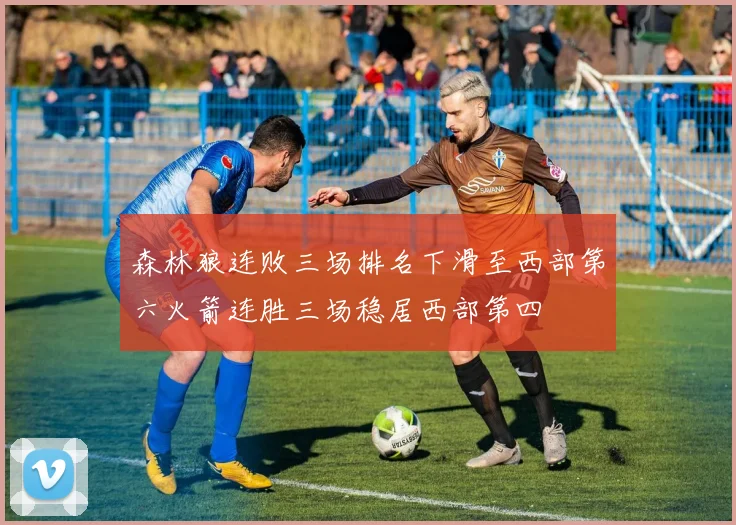 森林狼连败三场排名下滑至西部第六火箭连胜三场稳居西部第四