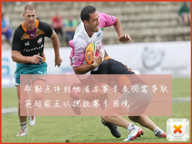 希勒点评利物浦本赛季表现需争取英超前五以挽救赛季困境