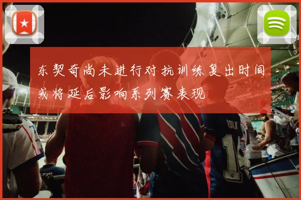 东契奇尚未进行对抗训练复出时间或将延后影响系列赛表现