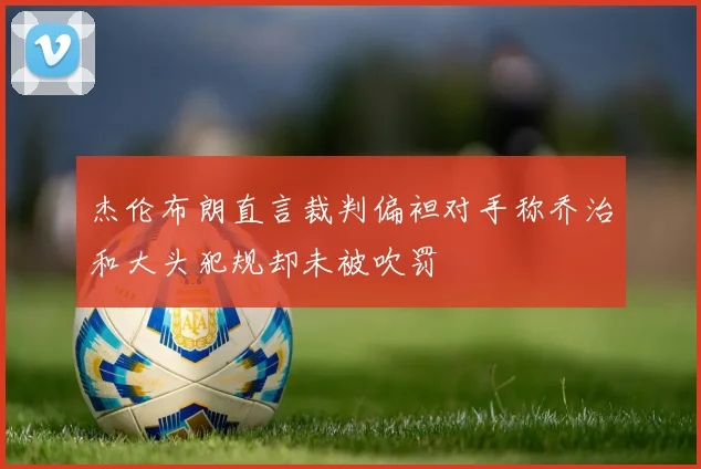 杰伦布朗直言裁判偏袒对手称乔治和大头犯规却未被吹罚