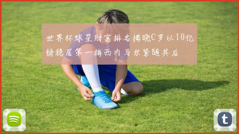 世界杯球星财富排名揭晓C罗以10亿镑稳居第一梅西内马尔紧随其后