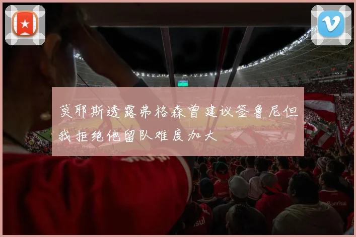 莫耶斯透露弗格森曾建议签鲁尼但我拒绝他留队难度加大