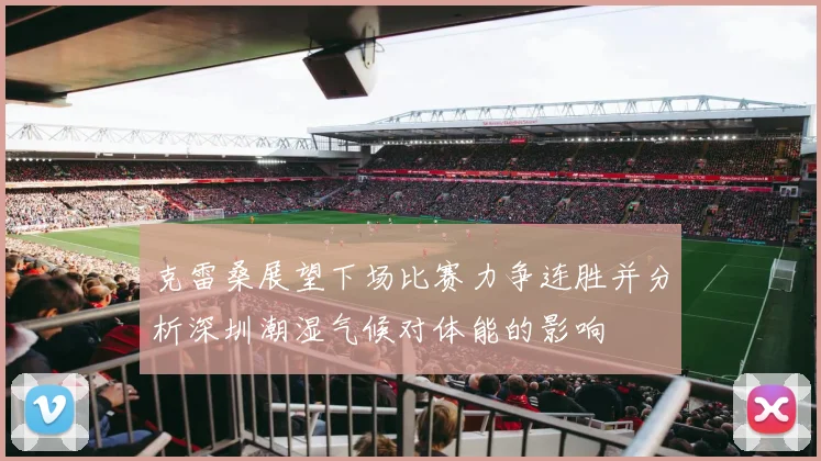 克雷桑展望下场比赛力争连胜并分析深圳潮湿气候对体能的影响