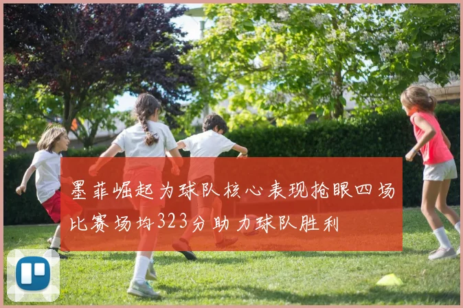 墨菲崛起为球队核心表现抢眼四场比赛场均323分助力球队胜利