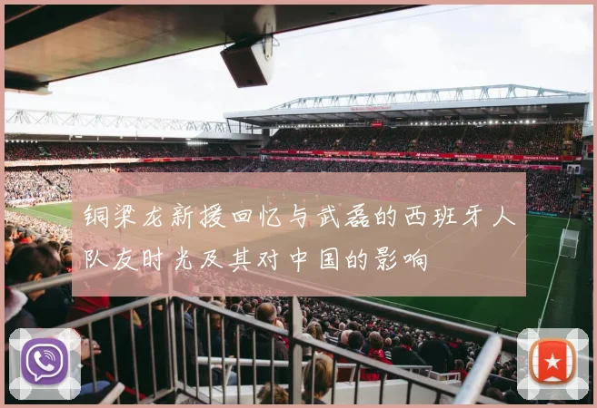 铜梁龙新援回忆与武磊的西班牙人队友时光及其对中国的影响