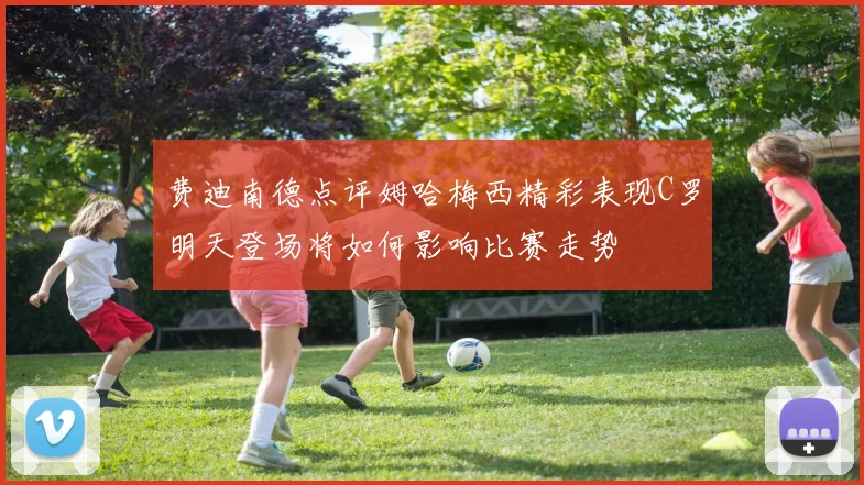 费迪南德点评姆哈梅西精彩表现C罗明天登场将如何影响比赛走势
