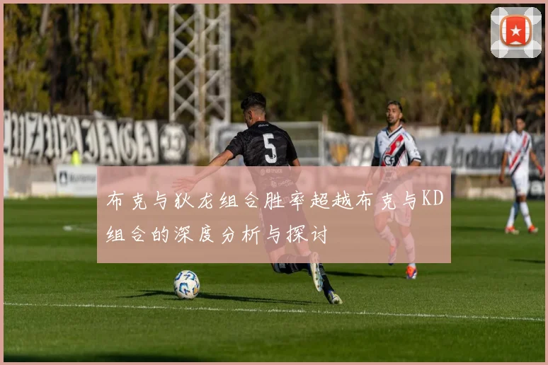 布克与狄龙组合胜率超越布克与KD组合的深度分析与探讨
