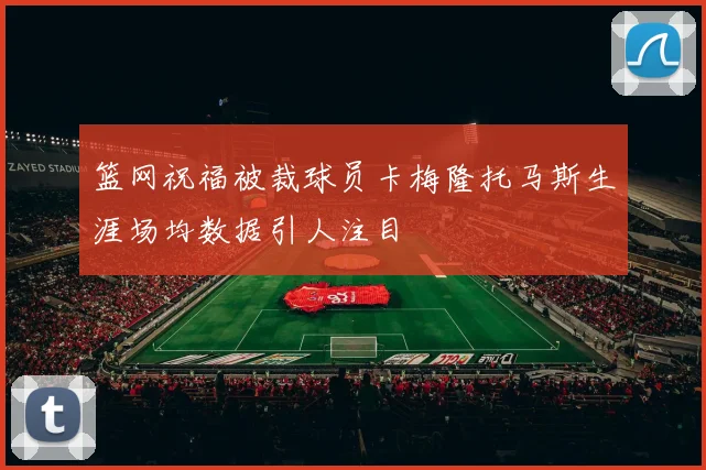 篮网祝福被裁球员卡梅隆托马斯生涯场均数据引人注目