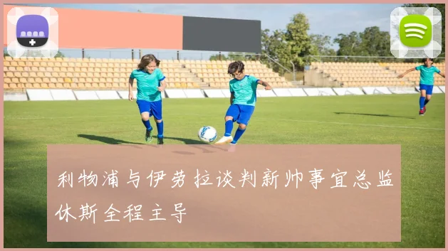 利物浦与伊劳拉谈判新帅事宜总监休斯全程主导