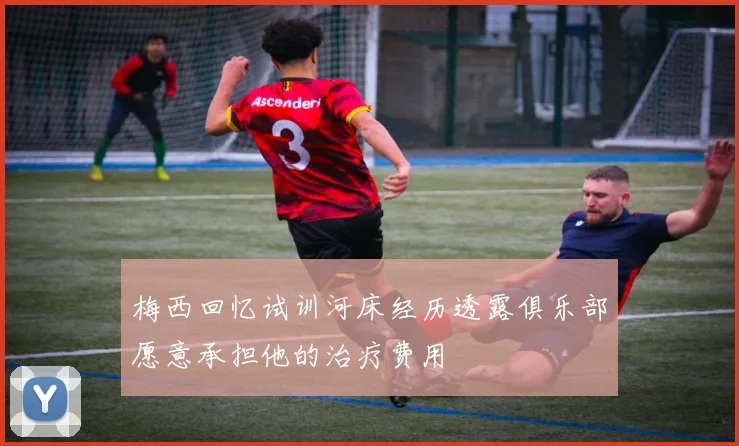 梅西回忆试训河床经历透露俱乐部愿意承担他的治疗费用