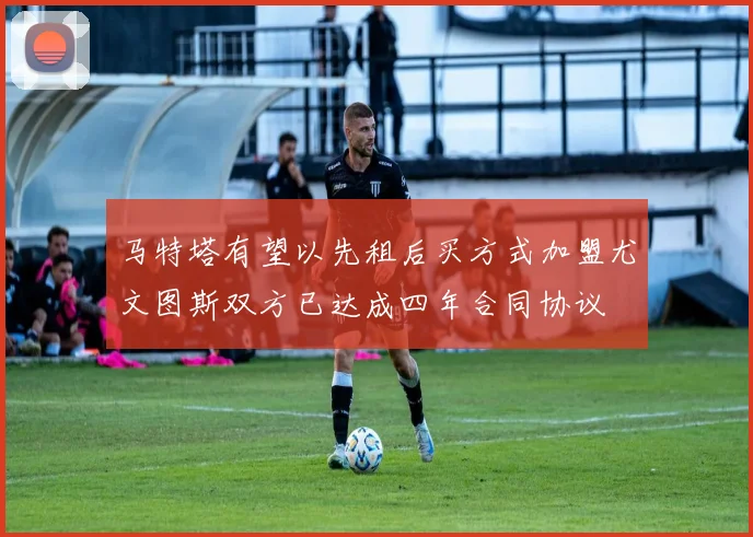 马特塔有望以先租后买方式加盟尤文图斯双方已达成四年合同协议