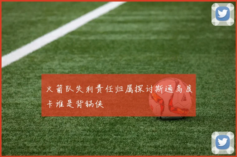 火箭队失利责任归属探讨斯通乌度卡谁是背锅侠