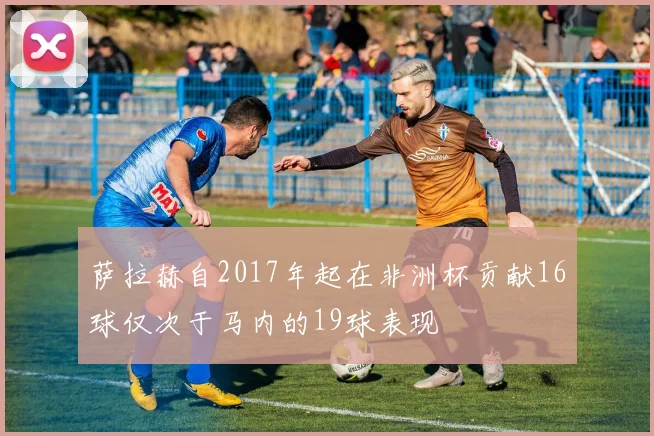 萨拉赫自2017年起在非洲杯贡献16球仅次于马内的19球表现